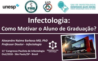 Infectologia:
Como Motivar o Aluno de Graduação?
Alexandre Naime Barbosa MD, PhD
Professor Doutor - Infectologia
11° Congresso Paulista de Infectologia
Out/2018 - São Paulo/SP - Brasil
 
