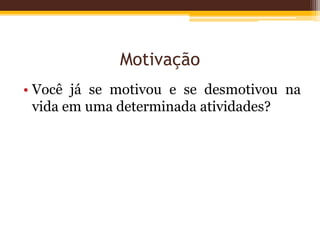 Motivação
• Você já se motivou e se desmotivou na
vida em uma determinada atividades?
 