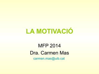 LA MOTIVACIÓ
MFP 2014
Dra. Carmen Mas
carmen.mas@uib.cat
 