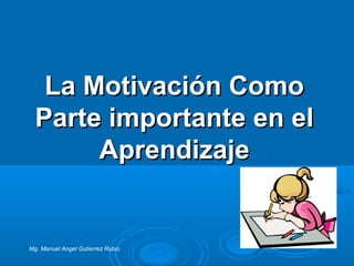 La Motivación ComoLa Motivación Como
Parte importante en elParte importante en el
AprendizajeAprendizaje
Mg. Manuel Angel Gutierrez Rubio
 