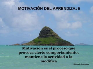 MOTIVACIÓN DEL APRENDIZAJE Mónica P. Rodríguez Motivación es el proceso que provoca cierto comportamiento, mantiene la actividad o la modifica 