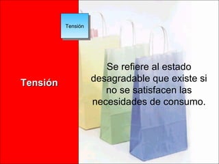 Tensión Tensión Se refiere al estado desagradable que existe si no se satisfacen las necesidades de consumo. 