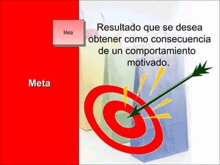 Meta Resultado que se desea obtener como consecuencia de un comportamiento  motivado.  Meta 