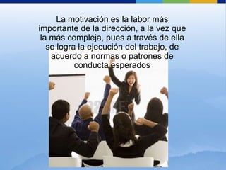 La motivación es la labor más importante de la dirección, a la vez que la más compleja, pues a través de ella se logra la ejecución del trabajo, de acuerdo a normas o patrones de conducta esperados