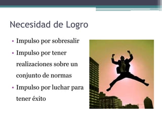 Necesidad de Logro
• Impulso por sobresalir
• Impulso por tener
 realizaciones sobre un
 conjunto de normas
• Impulso por luchar para
 tener éxito
 