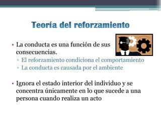 • La conducta es una función de sus
  consecuencias.
 ▫ El reforzamiento condiciona el comportamiento
 ▫ La conducta es causada por el ambiente

• Ignora el estado interior del individuo y se
  concentra únicamente en lo que sucede a una
  persona cuando realiza un acto
 
