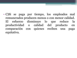 • C)Si se paga por tiempo, los empleados mal
  remunerados producen menos o con menor calidad.
  El esfuerzo disminuye lo que reduce la
  productividad o calidad del producto en
  comparación con quienes reciben una paga
  equitativa.
 