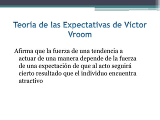 Afirma que la fuerza de una tendencia a
 actuar de una manera depende de la fuerza
 de una expectación de que al acto seguirá
 cierto resultado que el individuo encuentra
 atractivo
 