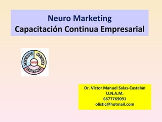 Neuro Marketing
Capacitación Continua Empresarial




                 Dr. Víctor Manuel Salas-Castelán
                              U.N.A.M.
                            6677769091
                       olistic@hotmail.com
 