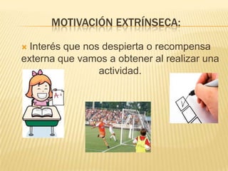 MOTIVACIÓN EXTRÍNSECA:

 Interés que nos despierta o recompensa
externa que vamos a obtener al realizar una
                 actividad.
 