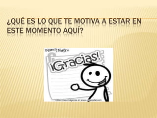 ¿QUÉ ES LO QUE TE MOTIVA A ESTAR EN
ESTE MOMENTO AQUÍ?
 