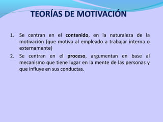 Se centran en el contenido, en la naturaleza de la
motivación (que motiva al empleado a trabajar interna o
externamente)
2. Se centran en el proceso, argumentan en base al
mecanismo que tiene lugar en la mente de las personas y
que influye en sus conductas.
1.

 