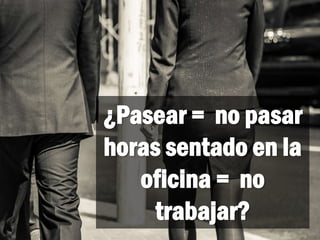 ¿Pasear = no pasar
horas sentado en la
oficina = no
trabajar?
 