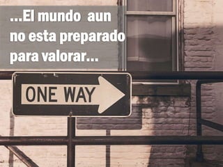 …El mundo aun
no esta preparado
para valorar…
 