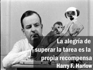 La alegría de
superar la tarea es la
propia recompensa
Harry F. Harlow
 