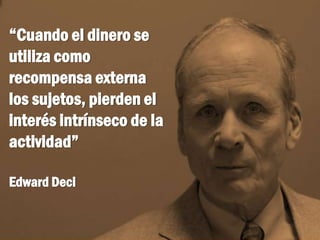 “Cuando el dinero se
utiliza como
recompensa externa
los sujetos, pierden el
interés intrínseco de la
actividad”
Edward Deci
 