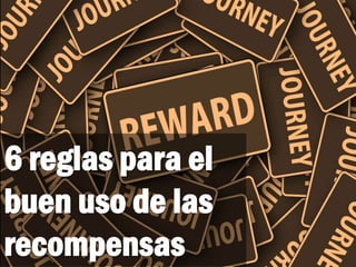 6 reglas para el
buen uso de las
recompensas
 