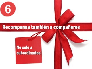 No solo a
subordinados
Recompensa también a compañeros
6
 
