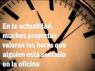 En la actualidad,
muchos proyectos
valoran las horas que
alguien está sentado
en la oficina
 