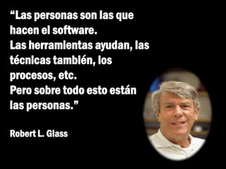 “Las personas son las que
hacen el software.
Las herramientas ayudan, las
técnicas también, los
procesos, etc.
Pero sobre todo esto están
las personas.”
Robert L. Glass
 