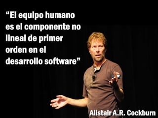 “El equipo humano
es el componente no
lineal de primer
orden en el
desarrollo software”
Alistair A.R. Cockburn
 