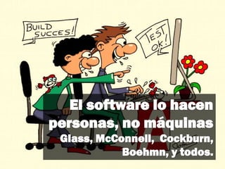 El software lo hacen
personas, no máquinas
Glass, McConnell, Cockburn,
Boehmn, y todos.
 