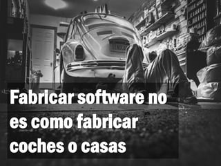Fabricar software no
es como fabricar
coches o casas
 