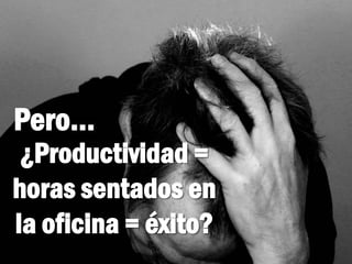 ¿Productividad =
horas sentados en
la oficina = éxito?
Pero…
 