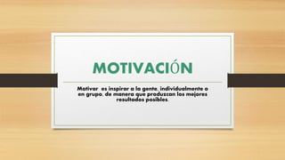 MOTIVACIÓN
Motivar es inspirar a la gente, individualmente o
en grupo, de manera que produzcan los mejores
resultados posibles.
 