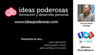 Juan Luis Hueso
Psicólogo
@jlhueso
jlhueso@cop.es
www.ideaspoderosas.com
Encuentra tu voz…
 