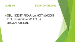 CLASE 02 FECHA 20.SEP.2022
OBJ: IDENTIFICAR LA MOTIVACIÓN
Y EL COMPROMISO EN LA
ORGANIZACIÓN.
 