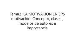 Tema2: LA MOTIVACION EN EPS
motivación. Concepto, clases ,
modelos de autores e
importancia
 