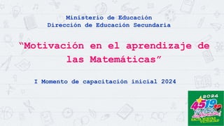 Ministerio de Educación
Dirección de Educación Secundaria
“Motivación en el aprendizaje de
las Matemáticas”
I Momento de capacitación inicial 2024
 