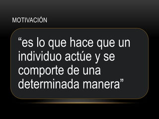 MOTIVACIÓN
“es lo que hace que un
individuo actúe y se
comporte de una
determinada manera”
 