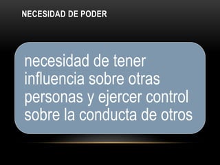 NECESIDAD DE PODER
necesidad de tener
influencia sobre otras
personas y ejercer control
sobre la conducta de otros
 