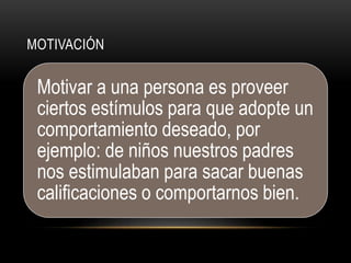 MOTIVACIÓN
Motivar a una persona es proveer
ciertos estímulos para que adopte un
comportamiento deseado, por
ejemplo: de niños nuestros padres
nos estimulaban para sacar buenas
calificaciones o comportarnos bien.
 