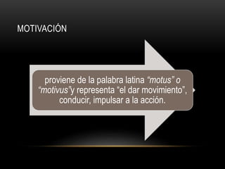 MOTIVACIÓN
proviene de la palabra latina “motus” o
“motivus”y representa “el dar movimiento”,
conducir, impulsar a la acción.
 