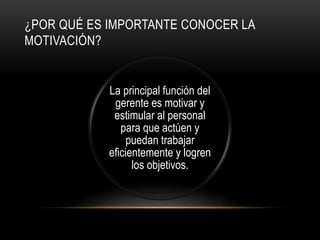 ¿POR QUÉ ES IMPORTANTE CONOCER LA
MOTIVACIÓN?
La principal función del
gerente es motivar y
estimular al personal
para que actúen y
puedan trabajar
eficientemente y logren
los objetivos.
 
