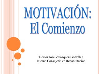 MOTIVACIÓN: El Comienzo Héctor José Velázquez-González Interno Consejería en Rehabilitación 