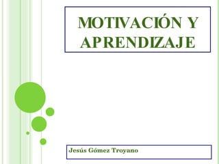 MOTIVACIÓN Y APRENDIZAJE Jesús Gómez Troyano 
