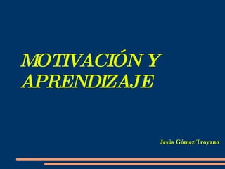 MOTIVACIÓN Y APRENDIZAJE Jesús Gómez Troyano 