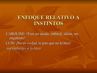 ENFOQUE RELATIVO A INSTINTOS CAROLINE: !Eres un tarado, imbécil, idiota, me engañaste! LUIS: ¡No es verdad, te juro que no lo hice!  /sin embargo si lo hizo/   