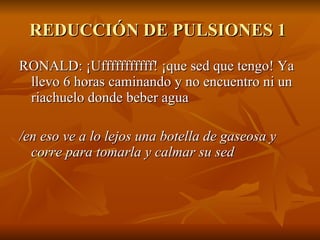 REDUCCIÓN DE PULSIONES 1  RONALD: ¡Ufffffffffff! ¡que sed que tengo! Ya llevo 6 horas caminando y no encuentro ni un riachuelo donde beber agua  /en eso ve a lo lejos una botella de gaseosa y corre para tomarla y calmar su sed 