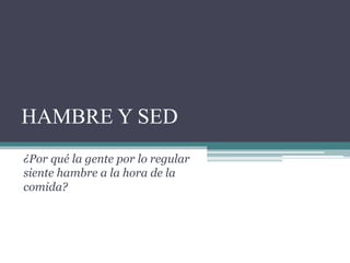 HAMBRE Y SED
¿Por qué la gente por lo regular
siente hambre a la hora de la
comida?
 