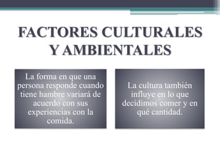 FACTORES CULTURALES
Y AMBIENTALES
La forma en que una
persona responde cuando
tiene hambre variará de
acuerdo con sus
experiencias con la
comida.
La cultura también
influye en lo que
decidimos comer y en
qué cantidad.
 
