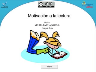 Motivación a la lectura 
Autor: 
MARIA PAULA NOSSA. 
Grupo: 1-A Inicio  