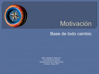 Motivación Base de todo cambio MSc. Rodolfo A. Muñoz G. Universidad de Oriente Departamento de Trabajo Social Cumaná,  Mayo 2011 