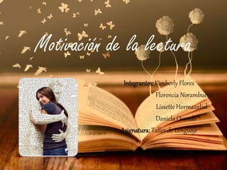 Motivación de la lectura
Integrantes: Kimberly Flores
Florencia Norambuena
Lissette Hormazabal
Daniela Ovando
Asignatura: Taller de Lenguaje
 