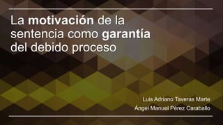 La motivación de la
sentencia como garantía
del debido proceso
Luis Adriano Taveras Marte
Ángel Manuel Pérez Caraballo
 