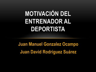 Juan Manuel Gonzalez Ocampo
Juan David Rodríguez Suárez
MOTIVACIÓN DEL
ENTRENADOR AL
DEPORTISTA
 